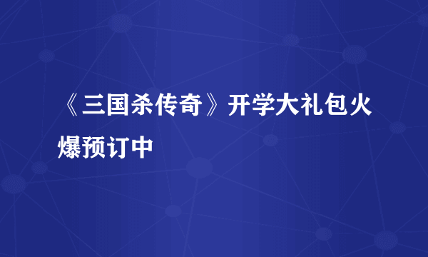 《三国杀传奇》开学大礼包火爆预订中