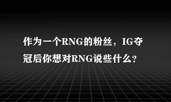 作为一个RNG的粉丝，IG夺冠后你想对RNG说些什么？