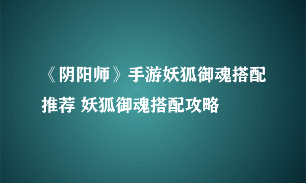 《阴阳师》手游妖狐御魂搭配推荐 妖狐御魂搭配攻略