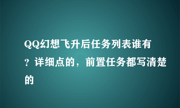 QQ幻想飞升后任务列表谁有？详细点的，前置任务都写清楚的