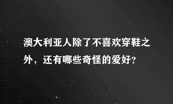 澳大利亚人除了不喜欢穿鞋之外，还有哪些奇怪的爱好？