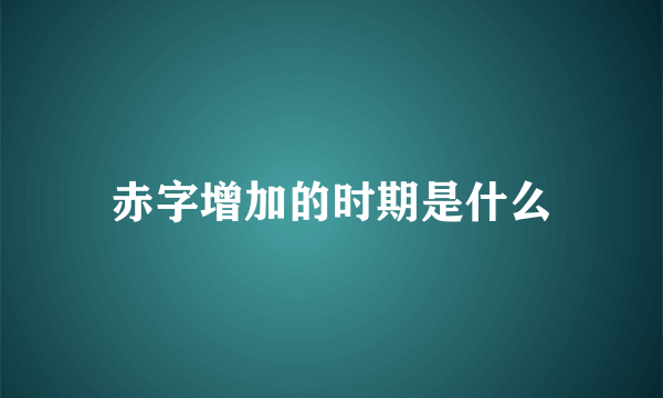 赤字增加的时期是什么