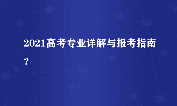 2021高考专业详解与报考指南？