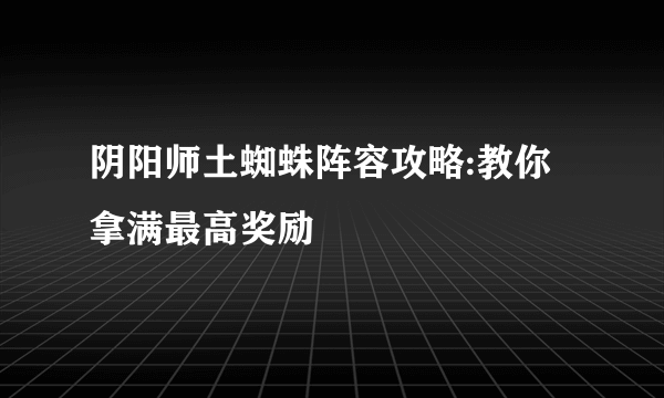 阴阳师土蜘蛛阵容攻略:教你拿满最高奖励