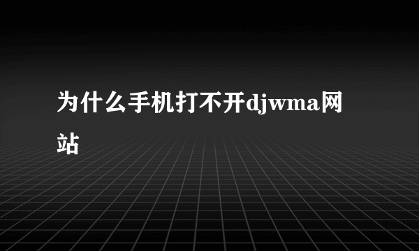 为什么手机打不开djwma网站