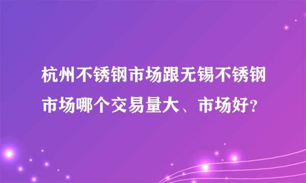 杭州不锈钢市场跟无锡不锈钢市场哪个交易量大、市场好？