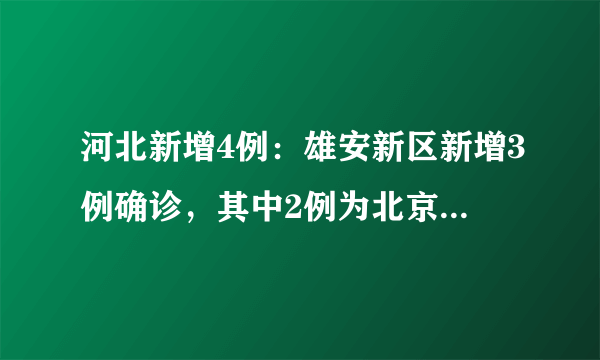 河北新增4例：雄安新区新增3例确诊，其中2例为北京确诊密接者