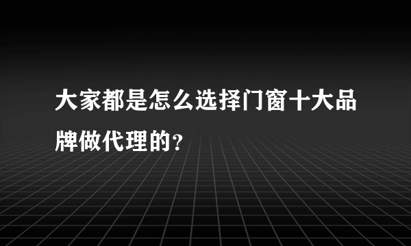 大家都是怎么选择门窗十大品牌做代理的？