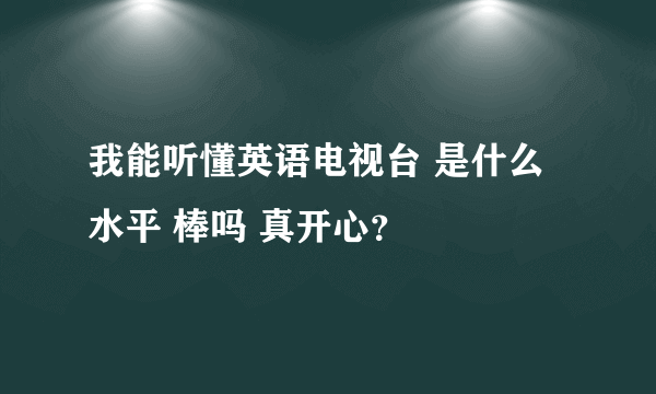 我能听懂英语电视台 是什么水平 棒吗 真开心？