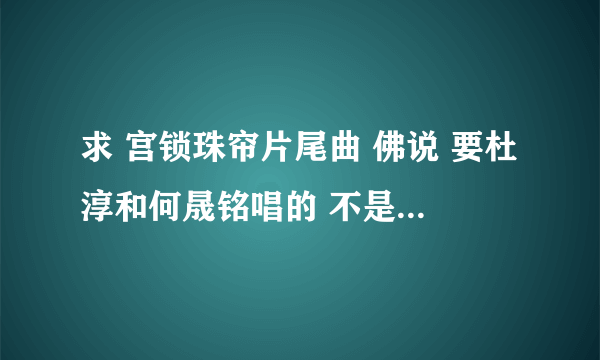 求 宫锁珠帘片尾曲 佛说 要杜淳和何晟铭唱的 不是何晟铭单唱的