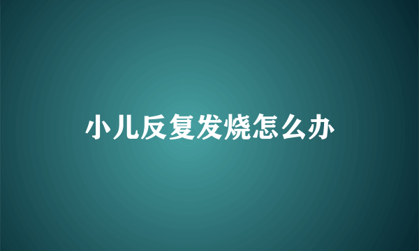 小儿反复发烧怎么办