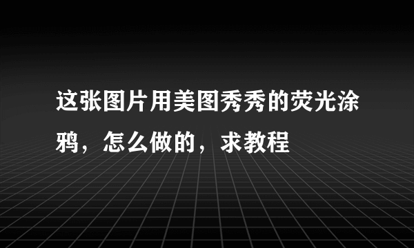 这张图片用美图秀秀的荧光涂鸦，怎么做的，求教程