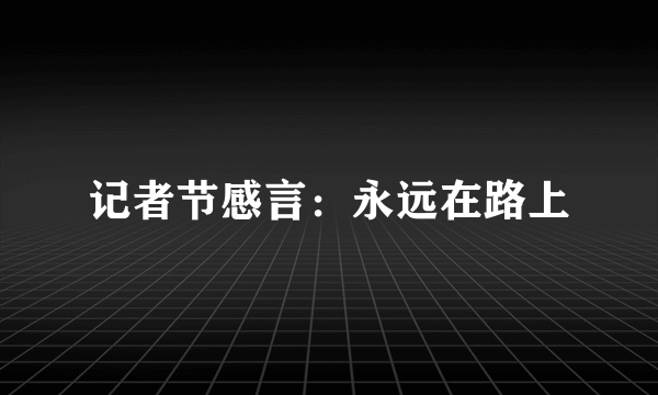 记者节感言：永远在路上