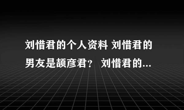 刘惜君的个人资料 刘惜君的男友是颉彦君？ 刘惜君的电视剧 刘惜君的电影？ 刘惜君的微博 刘惜君的博客