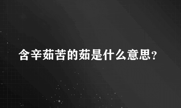 含辛茹苦的茹是什么意思？