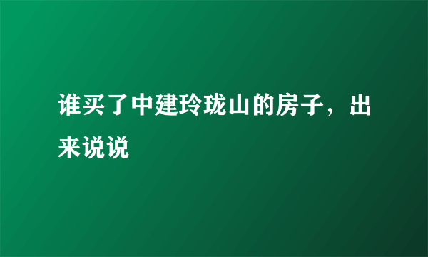 谁买了中建玲珑山的房子，出来说说