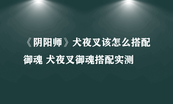 《阴阳师》犬夜叉该怎么搭配御魂 犬夜叉御魂搭配实测