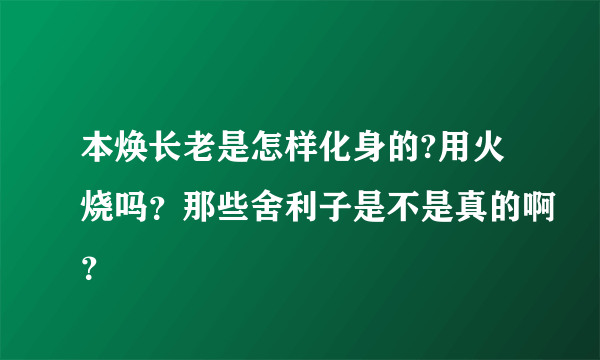 本焕长老是怎样化身的?用火烧吗？那些舍利子是不是真的啊？