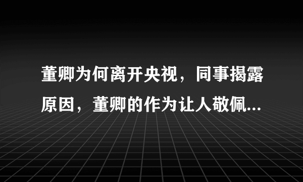 董卿为何离开央视，同事揭露原因，董卿的作为让人敬佩，究竟怎么回事呢？