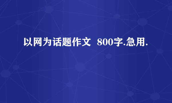 以网为话题作文  800字.急用.