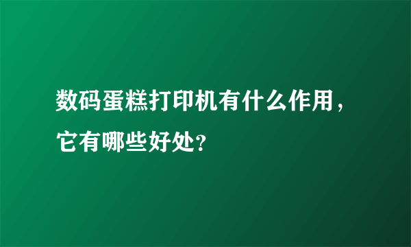 数码蛋糕打印机有什么作用，它有哪些好处？