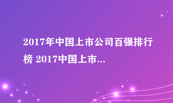 2017年中国上市公司百强排行榜 2017中国上市公司排名