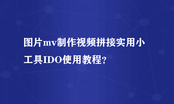 图片mv制作视频拼接实用小工具IDO使用教程？