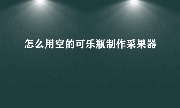 怎么用空的可乐瓶制作采果器