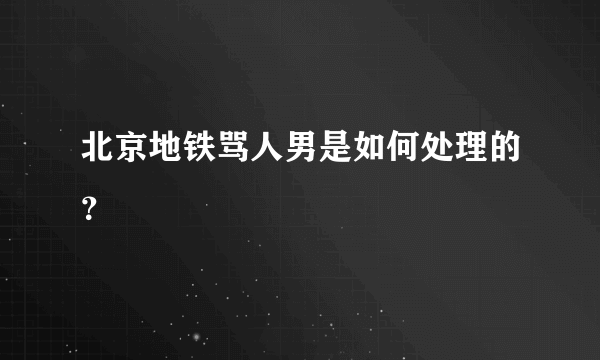 北京地铁骂人男是如何处理的？