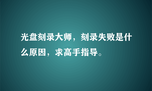 光盘刻录大师，刻录失败是什么原因，求高手指导。