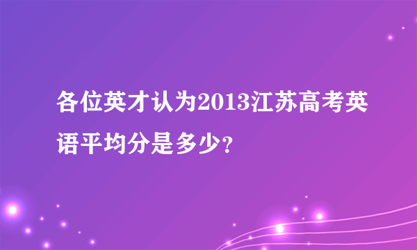 各位英才认为2013江苏高考英语平均分是多少？