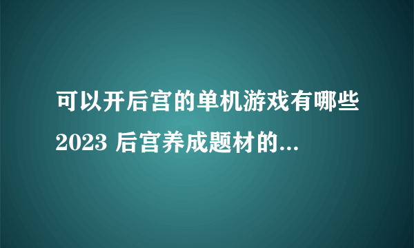 可以开后宫的单机游戏有哪些2023 后宫养成题材的手游排行榜