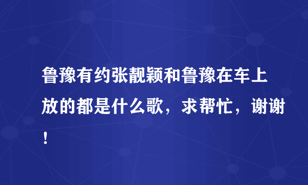 鲁豫有约张靓颖和鲁豫在车上放的都是什么歌，求帮忙，谢谢！