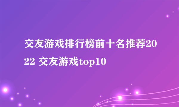 交友游戏排行榜前十名推荐2022 交友游戏top10