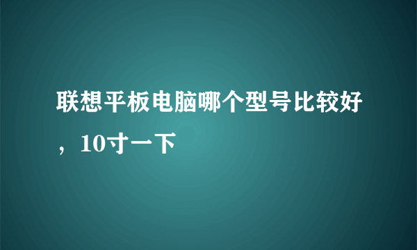 联想平板电脑哪个型号比较好，10寸一下