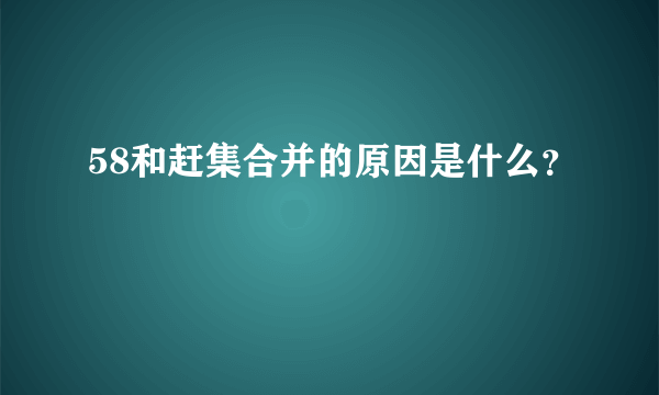 58和赶集合并的原因是什么？