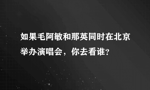 如果毛阿敏和那英同时在北京举办演唱会，你去看谁？