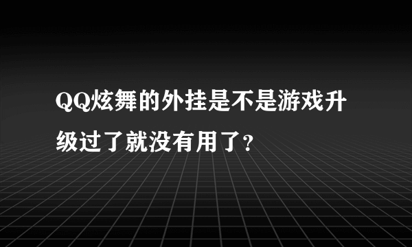 QQ炫舞的外挂是不是游戏升级过了就没有用了？