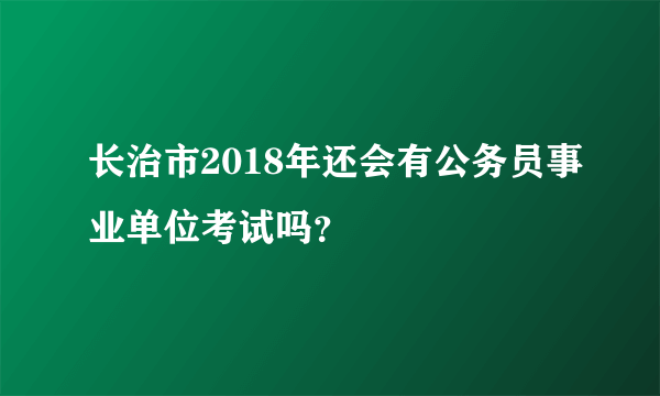 长治市2018年还会有公务员事业单位考试吗？