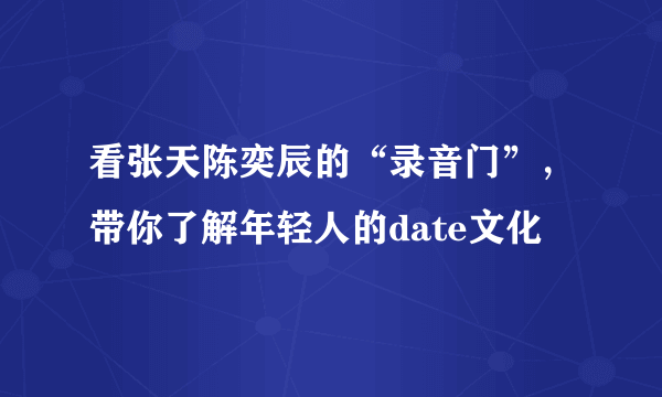 看张天陈奕辰的“录音门”，带你了解年轻人的date文化