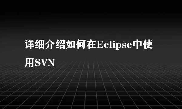 详细介绍如何在Eclipse中使用SVN