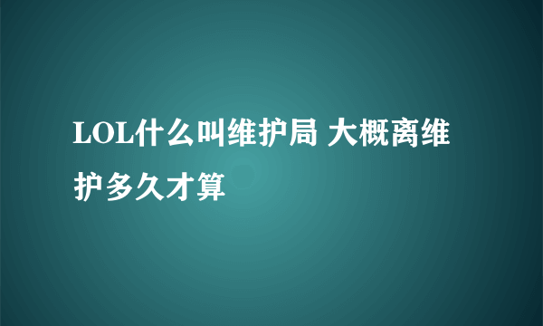 LOL什么叫维护局 大概离维护多久才算