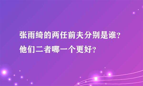 张雨绮的两任前夫分别是谁？他们二者哪一个更好？