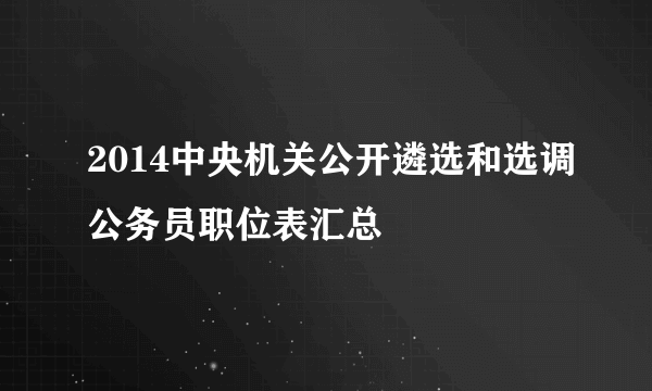 2014中央机关公开遴选和选调公务员职位表汇总