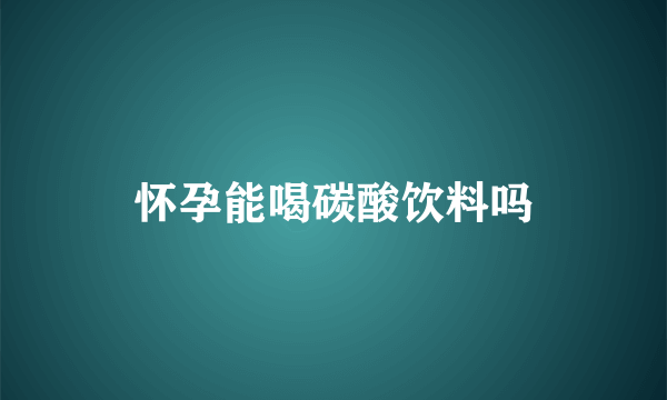 怀孕能喝碳酸饮料吗