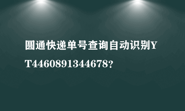 圆通快递单号查询自动识别YT4460891344678？