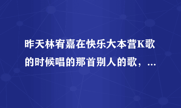 昨天林宥嘉在快乐大本营K歌的时候唱的那首别人的歌，叫什么啊