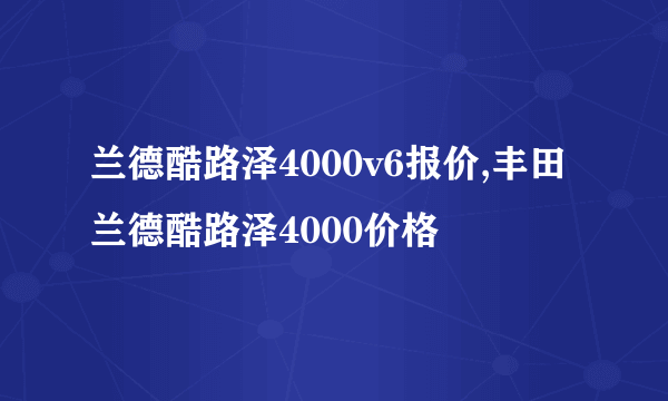 兰德酷路泽4000v6报价,丰田兰德酷路泽4000价格