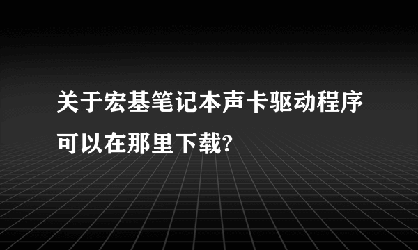 关于宏基笔记本声卡驱动程序可以在那里下载?