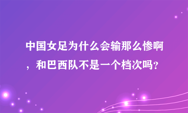 中国女足为什么会输那么惨啊，和巴西队不是一个档次吗？